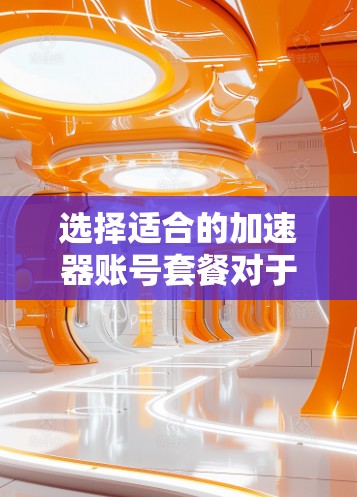选择适合的加速器账号套餐对于优化数据处理和计算性能至关重要。以下是分步骤的选择指南,帮助您做出明智的决定 选择适合的加速器账号套餐对于优化数据处理和计算性能至关重要。以下是分步骤的选择指南,帮助您做出明智的决定