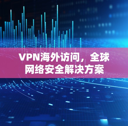 VPN海外访问,全球网络安全解决方案 VPN海外访问,全球网络安全解决方案