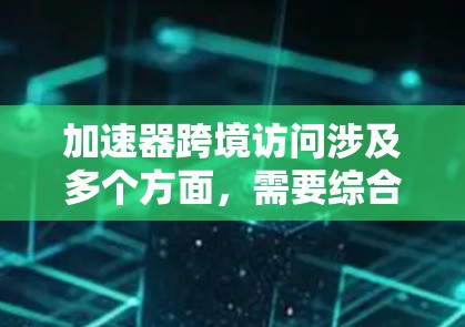 加速器跨境访问涉及多个方面，需要综合考虑数据隐私、网络性能、安全性、用户体验等因素。以下是对这一问题的详细分析和解决方案
