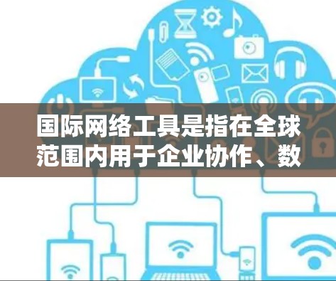 国际网络工具是指在全球范围内用于企业协作、数据处理、应用开发和部署等多方面的软件和服务。这些工具通过互联网连接,帮助跨国公司和组织高效运作,克服地理限制,促进全球化进程。以下是详细的分类和分析 国际网络工具是指在全球范围内用于企业协作、数据处理、应用开发和部署等多方面的软件和服务。这些工具通过互联网连接,帮助跨国公司和组织高效运作,克服地理限制,促进全球化进程。以下是详细的分类和分析
