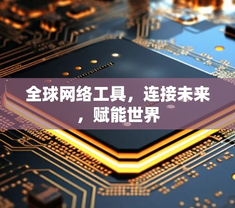 全球网络工具,连接未来,赋能世界 全球网络工具,连接未来,赋能世界