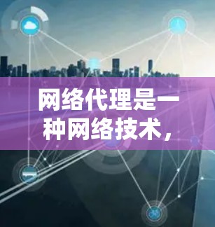 网络代理是一种网络技术，用于在网络中为其他设备或应用程序提供服务的中间实体。它可以帮助实现多种功能，包括安全防护、数据加密、访问控制、内容过滤等。以下是网络代理的主要应用场景和功能