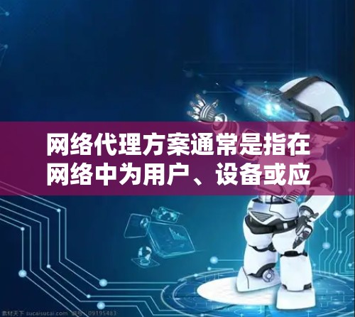 网络代理方案通常是指在网络中为用户、设备或应用程序提供安全、控制和优化的服务,常见的网络代理方案包括但不限于以下几个方面 网络代理方案通常是指在网络中为用户、设备或应用程序提供安全、控制和优化的服务,常见的网络代理方案包括但不限于以下几个方面