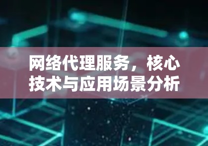 网络代理服务，核心技术与应用场景分析