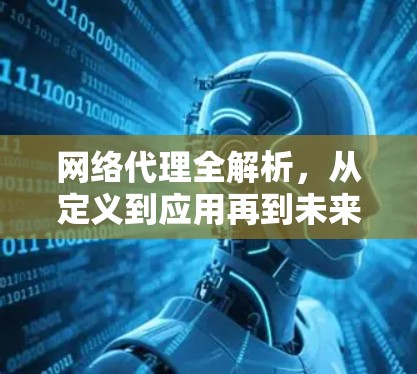 网络代理全解析，从定义到应用再到未来趋势