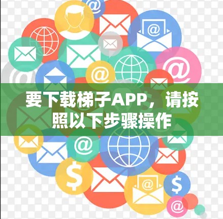 要下载梯子APP,请按照以下步骤操作 要下载梯子APP,请按照以下步骤操作