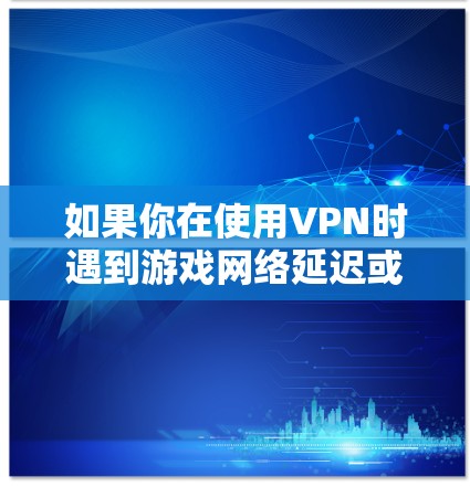 如果你在使用VPN时遇到游戏网络延迟或不稳定的问题，可以尝试以下方法来改善VPN游戏网络性能