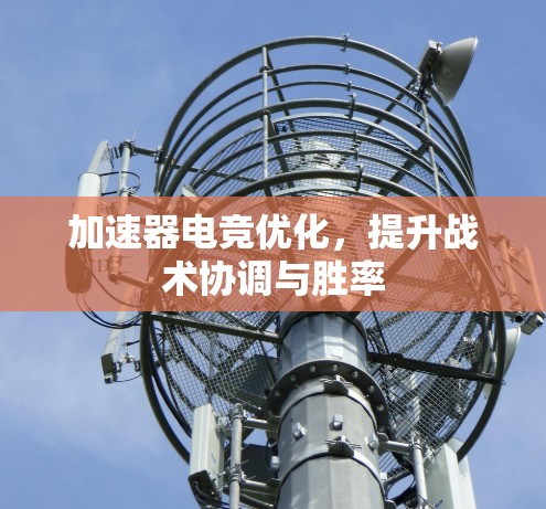 加速器电竞优化,提升战术协调与胜率 加速器电竞优化,提升战术协调与胜率