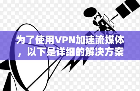 为了使用VPN加速流媒体，以下是详细的解决方案和步骤