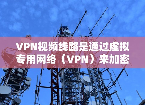 VPN视频线路是通过虚拟专用网络（VPN）来加密传输视频数据的安全线路。以下是对VPN视频线路的详细分析