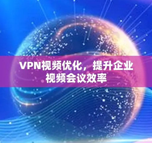 VPN视频优化,提升企业视频会议效率 VPN视频优化,提升企业视频会议效率