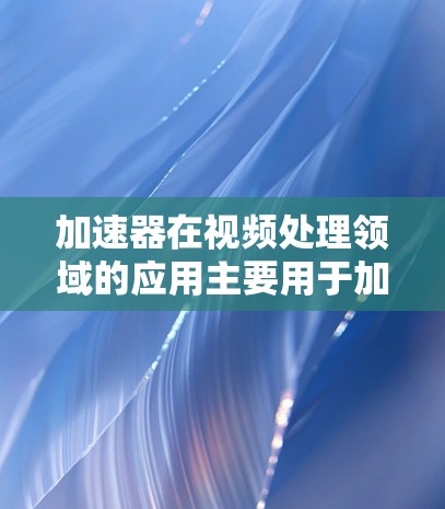 加速器在视频处理领域的应用主要用于加速视频转码、剪辑或渲染等过程。如果你是想寻找一些可以帮助你加速视频处理的工具或软件,这里是一些常见的视频工具和加速器推荐 加速器在视频处理领域的应用主要用于加速视频转码、剪辑或渲染等过程。如果你是想寻找一些可以帮助你加速视频处理的工具或软件,这里是一些常见的视频工具和加速器推荐
