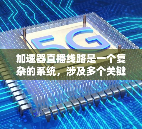 加速器直播线路是一个复杂的系统,涉及多个关键部分,每个部分都有其独特的技术挑战和优化方法。以下是对加速器直播线路的详细分析和优化建议 加速器直播线路是一个复杂的系统,涉及多个关键部分,每个部分都有其独特的技术挑战和优化方法。以下是对加速器直播线路的详细分析和优化建议