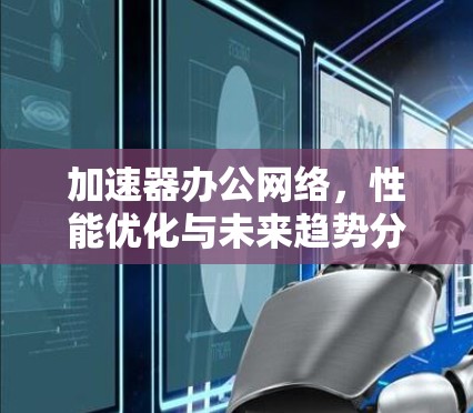 加速器办公网络，性能优化与未来趋势分析
