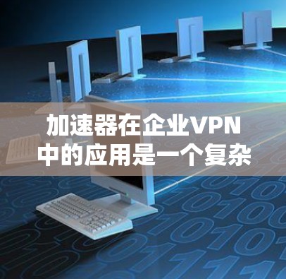 加速器在企业VPN中的应用是一个复杂而重要的主题,涉及性能优化、安全性增强以及合规性等多个方面。以下是对加速器在企业VPN中的应用的详细分析 加速器在企业VPN中的应用是一个复杂而重要的主题,涉及性能优化、安全性增强以及合规性等多个方面。以下是对加速器在企业VPN中的应用的详细分析