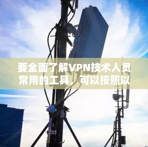 要全面了解VPN技术人员常用的工具,可以按照以下分类来组织 要全面了解VPN技术人员常用的工具,可以按照以下分类来组织