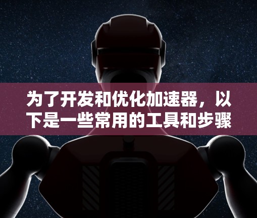 为了开发和优化加速器，以下是一些常用的工具和步骤，分步骤进行说明
