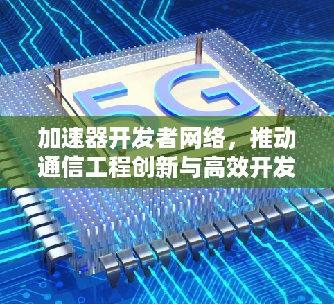 加速器开发者网络,推动通信工程创新与高效开发 加速器开发者网络,推动通信工程创新与高效开发