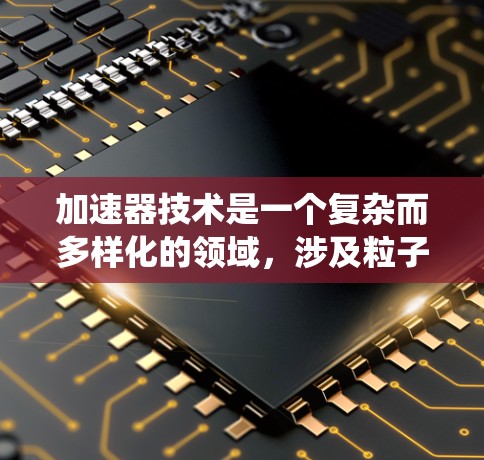 加速器技术是一个复杂而多样化的领域，涉及粒子物理、工程和应用科学。以下是对加速器技术的系统化总结，帮助你更好地理解其工作原理和应用