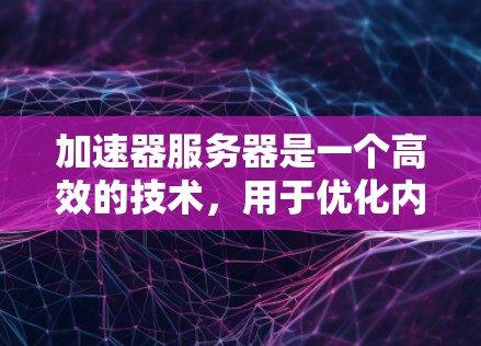 加速器服务器是一个高效的技术,用于优化内容分发和数据传输,特别适用于需要快速响应和高吞吐量的应用场景。以下是对加速器服务器的详细总结 加速器服务器是一个高效的技术,用于优化内容分发和数据传输,特别适用于需要快速响应和高吞吐量的应用场景。以下是对加速器服务器的详细总结