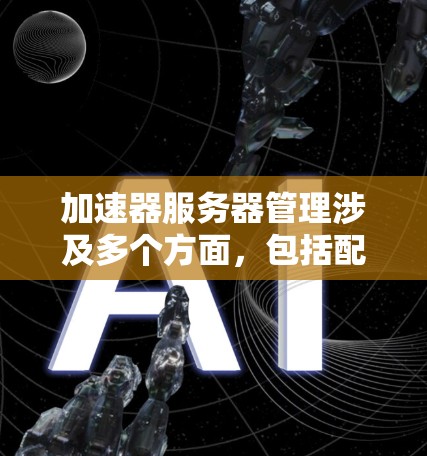 加速器服务器管理涉及多个方面,包括配置、监控、优化和故障排除等。以下是一些常见的加速器服务器管理步骤和建议 加速器服务器管理涉及多个方面,包括配置、监控、优化和故障排除等。以下是一些常见的加速器服务器管理步骤和建议