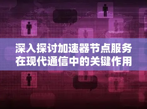 深入探讨加速器节点服务在现代通信中的关键作用 深入探讨加速器节点服务在现代通信中的关键作用