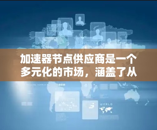 加速器节点供应商是一个多元化的市场,涵盖了从硬件制造到软件服务的各个方面。以下是一些主要的加速器节点供应商,按照行业分类和地理位置进行整理 加速器节点供应商是一个多元化的市场,涵盖了从硬件制造到软件服务的各个方面。以下是一些主要的加速器节点供应商,按照行业分类和地理位置进行整理