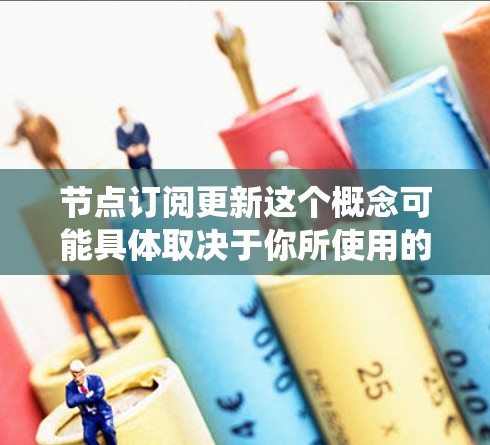 节点订阅更新这个概念可能具体取决于你所使用的平台或系统。以下是一些可能的解释和步骤，帮助你理解和进行节点订阅的更新
