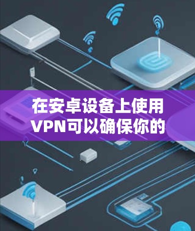 在安卓设备上使用VPN可以确保你的网络活动更加安全和私密。以下是详细的步骤指南 在安卓设备上使用VPN可以确保你的网络活动更加安全和私密。以下是详细的步骤指南