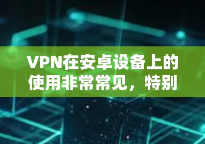 VPN在安卓设备上的使用非常常见，特别是对于需要保护隐私或访问受限制的内容的用户。以下是使用VPN在安卓设备上的详细指南