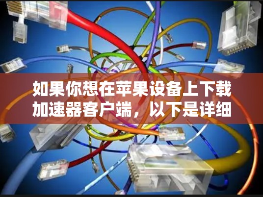 如果你想在苹果设备上下载加速器客户端,以下是详细的步骤指南 如果你想在苹果设备上下载加速器客户端,以下是详细的步骤指南