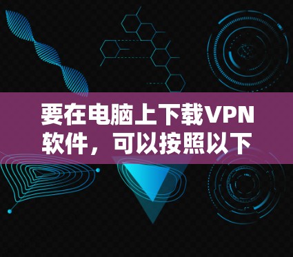 要在电脑上下载VPN软件,可以按照以下步骤操作 要在电脑上下载VPN软件,可以按照以下步骤操作