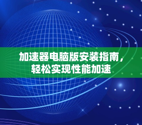 加速器电脑版安装指南,轻松实现性能加速 加速器电脑版安装指南,轻松实现性能加速