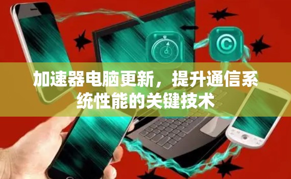 加速器电脑更新，提升通信系统性能的关键技术