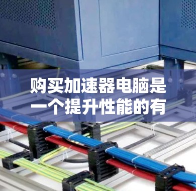 购买加速器电脑是一个提升性能的有效方法,但需要仔细考虑以下几个方面 购买加速器电脑是一个提升性能的有效方法,但需要仔细考虑以下几个方面