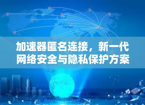 加速器匿名连接,新一代网络安全与隐私保护方案 加速器匿名连接,新一代网络安全与隐私保护方案