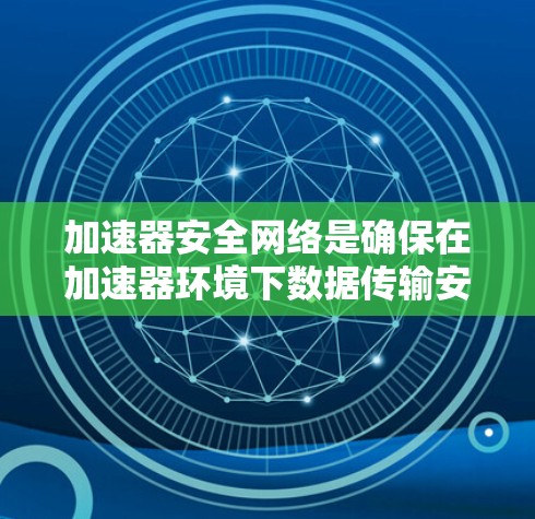 加速器安全网络是确保在加速器环境下数据传输安全的综合措施。以下是对加速器安全网络的详细分析和总结 加速器安全网络是确保在加速器环境下数据传输安全的综合措施。以下是对加速器安全网络的详细分析和总结