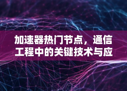 加速器热门节点,通信工程中的关键技术与应用 加速器热门节点,通信工程中的关键技术与应用