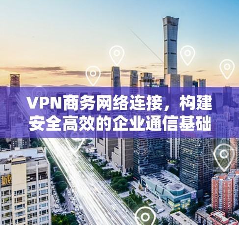 VPN商务网络连接，构建安全高效的企业通信基础