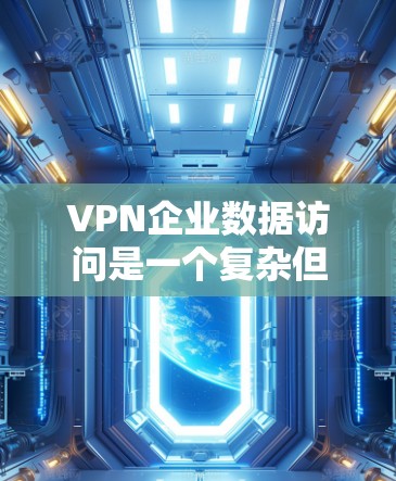VPN企业数据访问是一个复杂但重要的主题，涉及多个方面的考虑。以下是对这一主题的详细分析和总结