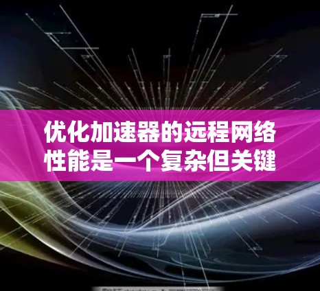 优化加速器的远程网络性能是一个复杂但关键的任务,涉及多个层面的技术应用和策略设计。以下是一个结构化的优化方案,涵盖了从基础到高级策略的各个方面 优化加速器的远程网络性能是一个复杂但关键的任务,涉及多个层面的技术应用和策略设计。以下是一个结构化的优化方案,涵盖了从基础到高级策略的各个方面