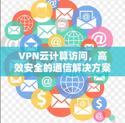 VPN云计算访问,高效安全的通信解决方案 VPN云计算访问,高效安全的通信解决方案
