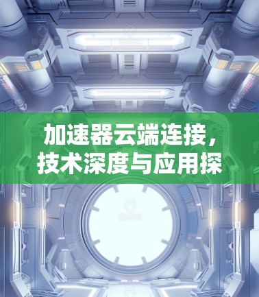 加速器云端连接,技术深度与应用探索 加速器云端连接,技术深度与应用探索