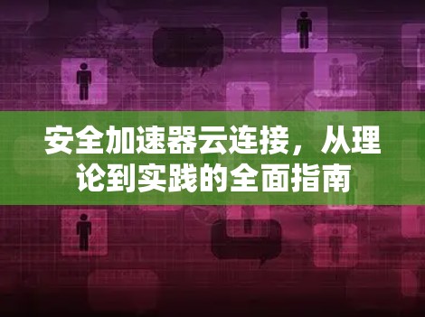 安全加速器云连接,从理论到实践的全面指南 安全加速器云连接,从理论到实践的全面指南