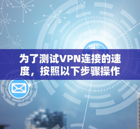 为了测试VPN连接的速度,按照以下步骤操作 为了测试VPN连接的速度,按照以下步骤操作