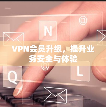 VPN会员升级，提升业务安全与体验