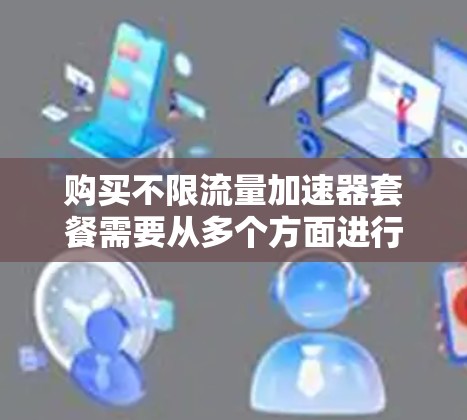 购买不限流量加速器套餐需要从多个方面进行综合考量，以下是详细的步骤指南