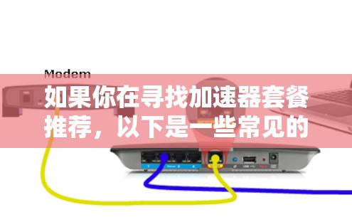 如果你在寻找加速器套餐推荐,以下是一些常见的加速器及其适用场景和特点 如果你在寻找加速器套餐推荐,以下是一些常见的加速器及其适用场景和特点