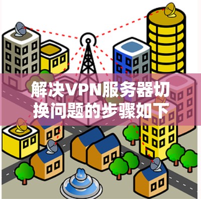 解决VPN服务器切换问题的步骤如下 解决VPN服务器切换问题的步骤如下