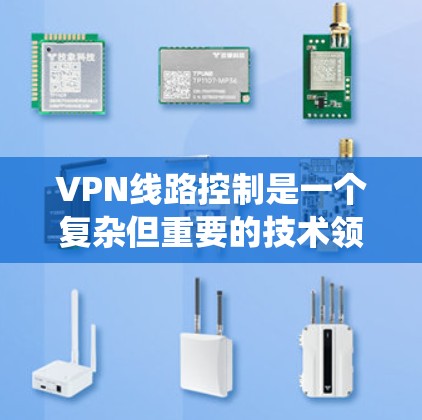 VPN线路控制是一个复杂但重要的技术领域，涉及多个方面的配置和管理。以下是对VPN线路控制的系统总结和建议